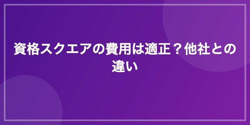 資格スクエアの費用は適正？他社との違い