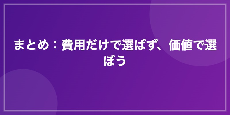 まとめ：費用だけで選ばず、価値で選ぼう
