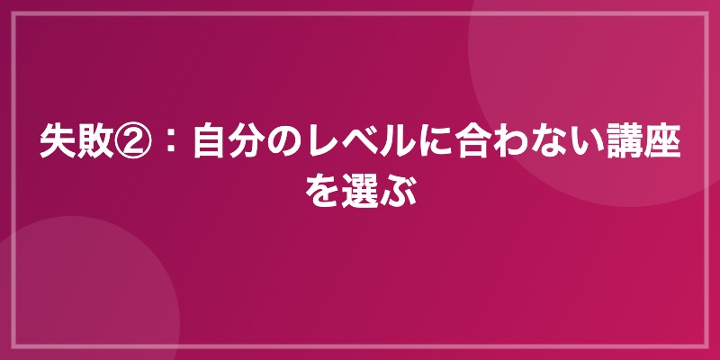 失敗②：自分のレベルに合わない講座を選ぶ