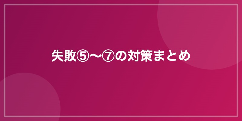 失敗⑤〜⑦の対策まとめ