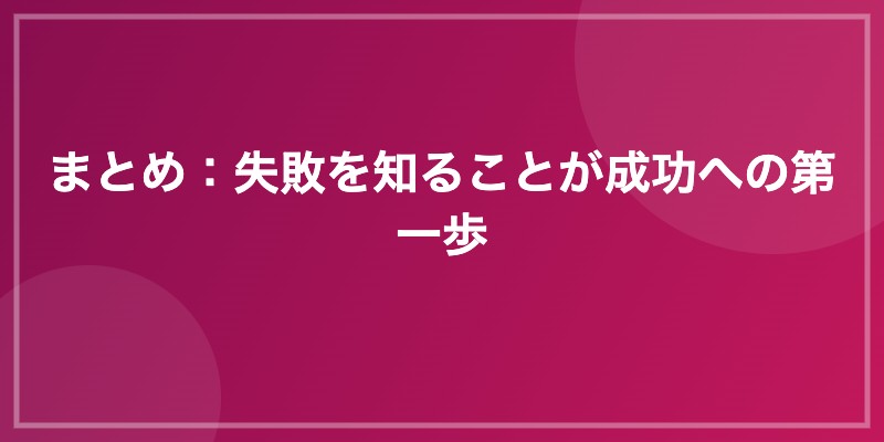 まとめ：失敗を知ることが成功への第一歩
