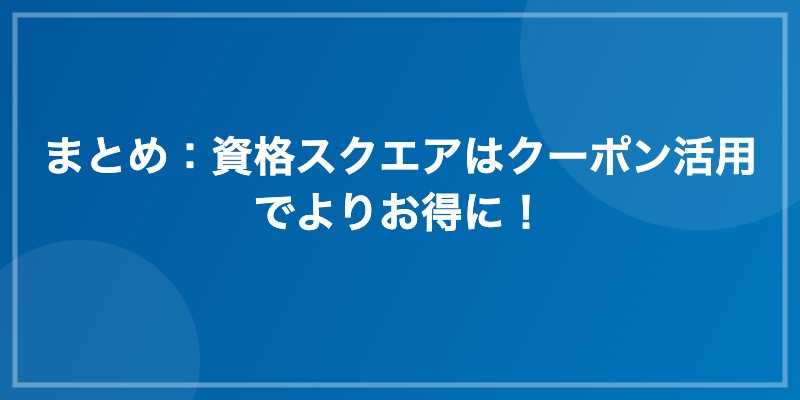 まとめ:資格スクエアはクーポン活用でよりお得に!