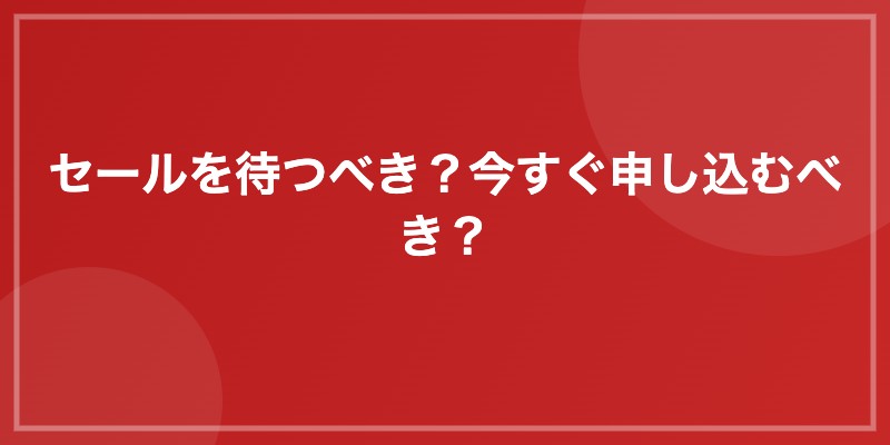 セールを待つべき?今すぐ申し込むべき?