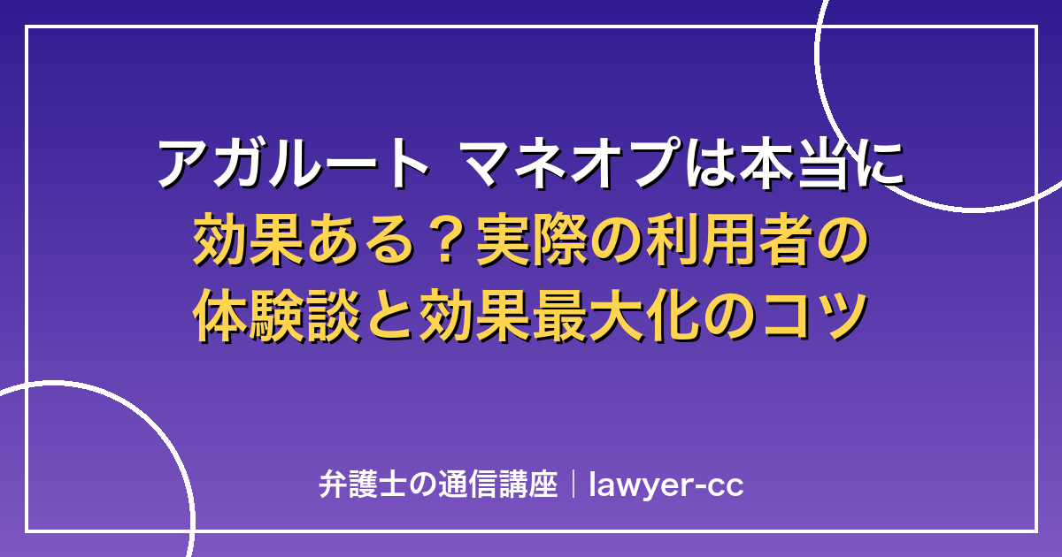 アガルート マネオプは本当に効果ある？実際の利用者の体験談と効果最大化のコツ